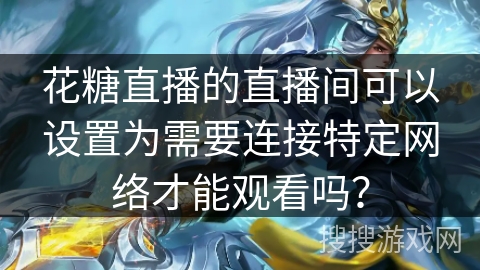 花糖直播的直播间可以设置为需要连接特定网络才能观看吗？