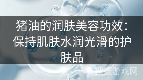 猪油的润肤美容功效：保持肌肤水润光滑的护肤品