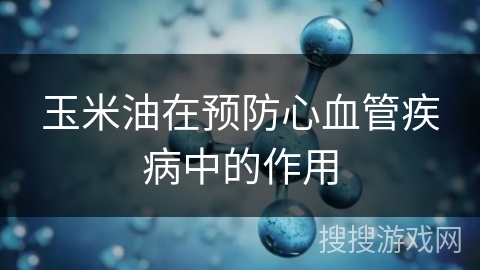 玉米油在预防心血管疾病中的作用