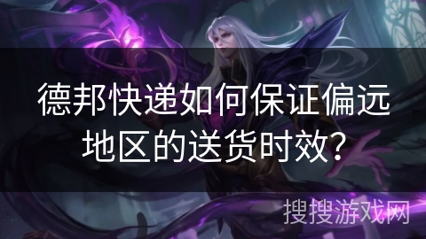 德邦快递如何保证偏远地区的送货时效？