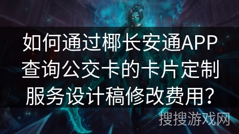 如何通过椰长安通APP查询公交卡的卡片定制服务设计稿修改费用？
