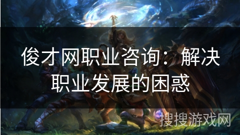 俊才网职业咨询：解决职业发展的困惑