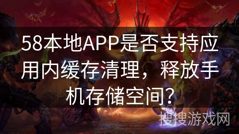 58本地APP是否支持应用内缓存清理，释放手机存储空间？