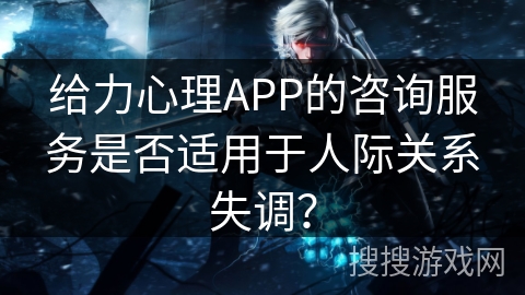 给力心理APP的咨询服务是否适用于人际关系失调？