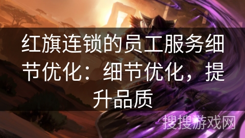 红旗连锁的员工服务细节优化：细节优化，提升品质