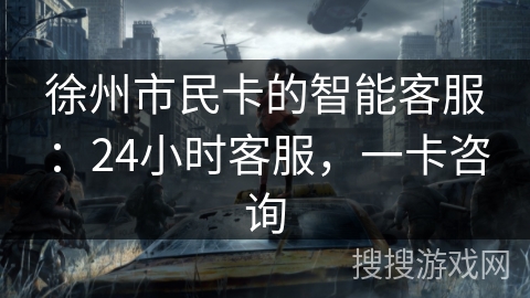 徐州市民卡的智能客服：24小时客服，一卡咨询