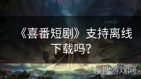 《喜番短剧》支持离线下载吗？