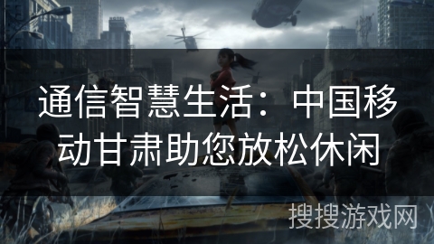 通信智慧生活：中国移动甘肃助您放松休闲