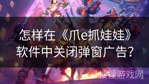 怎样在《爪e抓娃娃》软件中关闭弹窗广告？