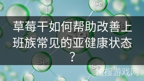 草莓干如何帮助改善上班族常见的亚健康状态？