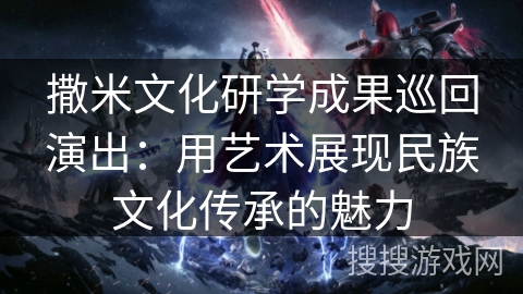 撒米文化研学成果巡回演出：用艺术展现民族文化传承的魅力