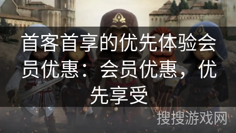 首客首享的优先体验会员优惠：会员优惠，优先享受