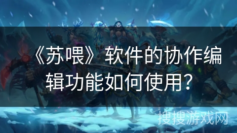 《苏喂》软件的协作编辑功能如何使用？