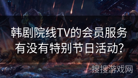 韩剧院线TV的会员服务有没有特别节日活动？