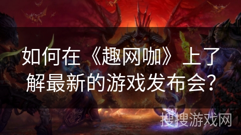 如何在《趣网咖》上了解最新的游戏发布会？