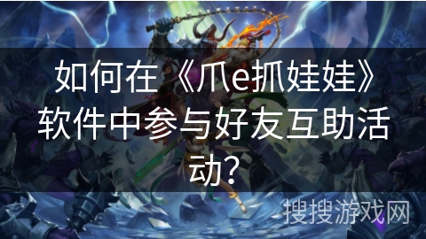 如何在《爪e抓娃娃》软件中参与好友互助活动？