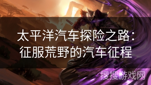 太平洋汽车探险之路：征服荒野的汽车征程