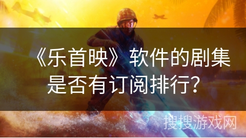 《乐首映》软件的剧集是否有订阅排行？