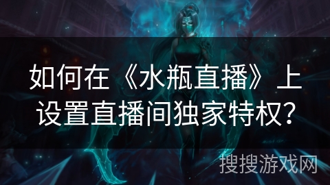 如何在《水瓶直播》上设置直播间独家特权？