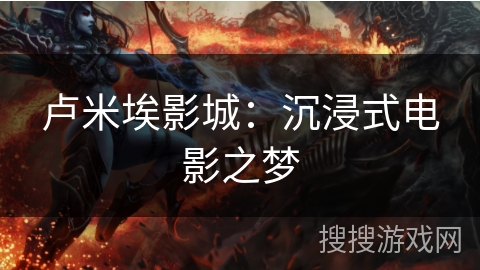 卢米埃影城：沉浸式电影之梦