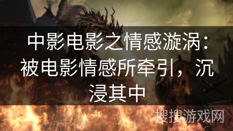 中影电影之情感漩涡：被电影情感所牵引，沉浸其中