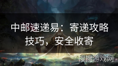 中邮速递易：寄递攻略技巧，安全收寄