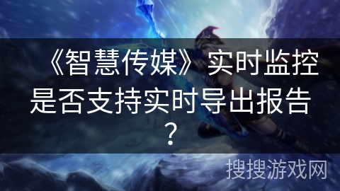 《智慧传媒》实时监控是否支持实时导出报告？