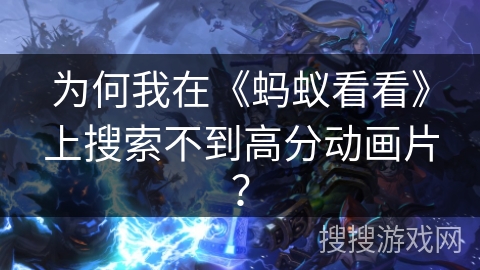 为何我在《蚂蚁看看》上搜索不到高分动画片？