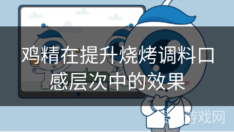 鸡精在提升烧烤调料口感层次中的效果