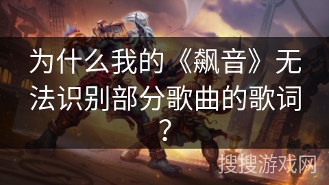 为什么我的《飙音》无法识别部分歌曲的歌词？