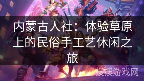 内蒙古人社：体验草原上的民俗手工艺休闲之旅