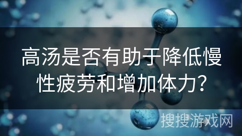 高汤是否有助于降低慢性疲劳和增加体力？
