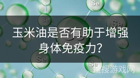玉米油是否有助于增强身体免疫力？