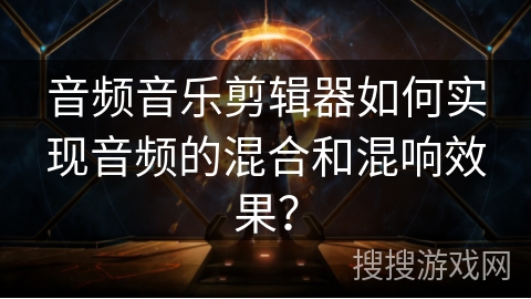 音频音乐剪辑器如何实现音频的混合和混响效果？