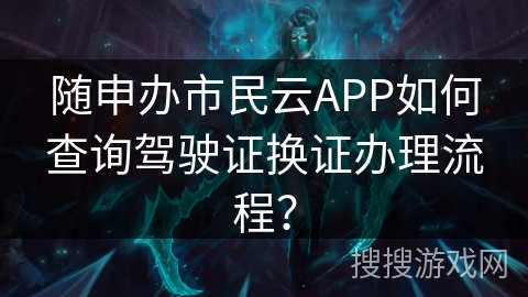 随申办市民云APP如何查询驾驶证换证办理流程？