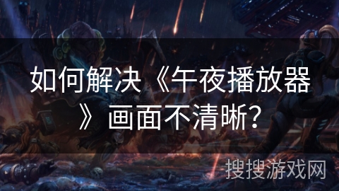 如何解决《午夜播放器》画面不清晰？