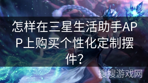 怎样在三星生活助手APP上购买个性化定制摆件？