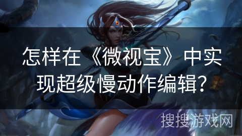 怎样在《微视宝》中实现超级慢动作编辑？