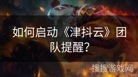 如何启动《津抖云》团队提醒？