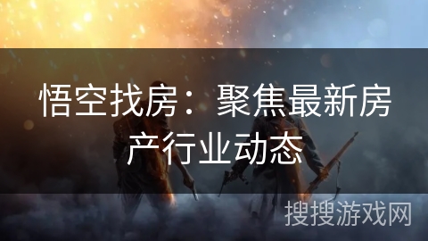 悟空找房：聚焦最新房产行业动态