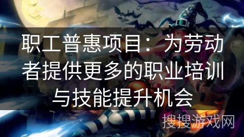 职工普惠项目：为劳动者提供更多的职业培训与技能提升机会