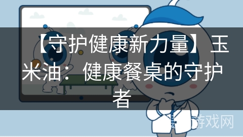 【守护健康新力量】玉米油：健康餐桌的守护者