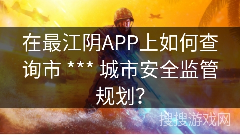 在最江阴APP上如何查询市 *** 城市安全监管规划？