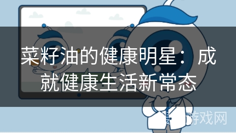菜籽油的健康明星：成就健康生活新常态