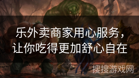 乐外卖商家用心服务，让你吃得更加舒心自在