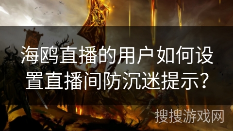 海鸥直播的用户如何设置直播间防沉迷提示？