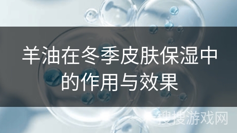 羊油在冬季皮肤保湿中的作用与效果