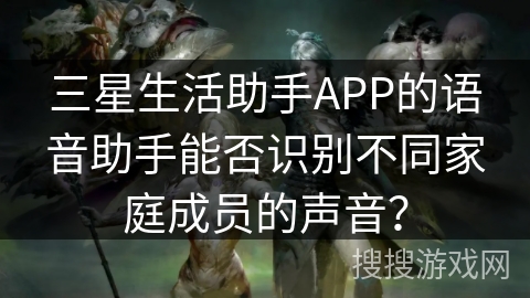 三星生活助手APP的语音助手能否识别不同家庭成员的声音？