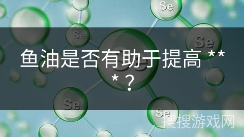 鱼油是否有助于提高 *** ？