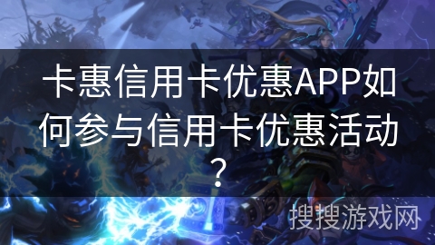 卡惠信用卡优惠APP如何参与信用卡优惠活动？